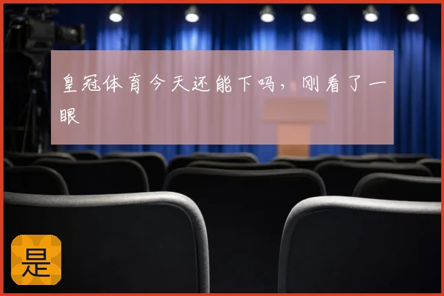 皇冠体育今天还能下吗，刚看了一眼